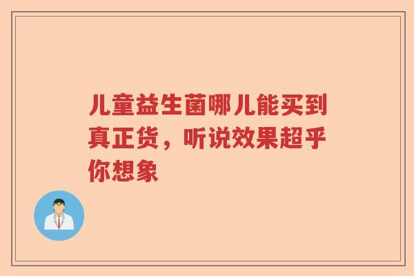 儿童益生菌哪儿能买到真正货，听说效果超乎你想象