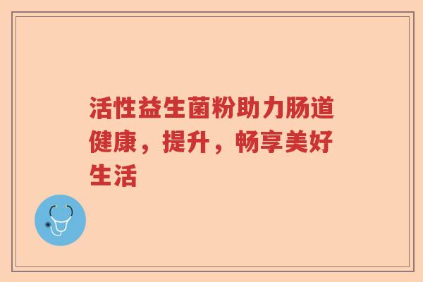 活性益生菌粉助力肠道健康，提升，畅享美好生活