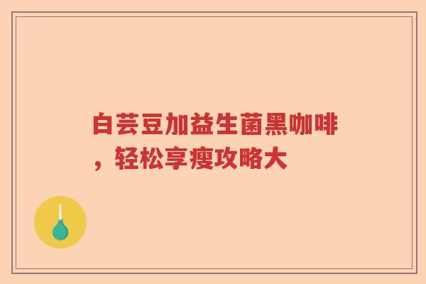 白芸豆加益生菌黑咖啡，轻松享瘦攻略大