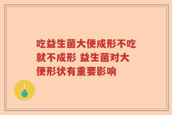 吃益生菌大便成形不吃就不成形 益生菌对大便形状有重要影响