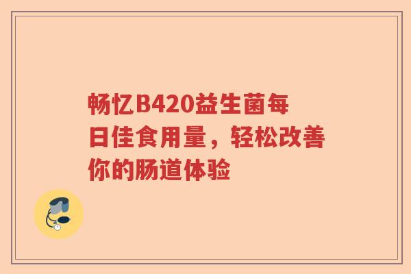 畅忆B420益生菌每日佳食用量，轻松改善你的肠道体验