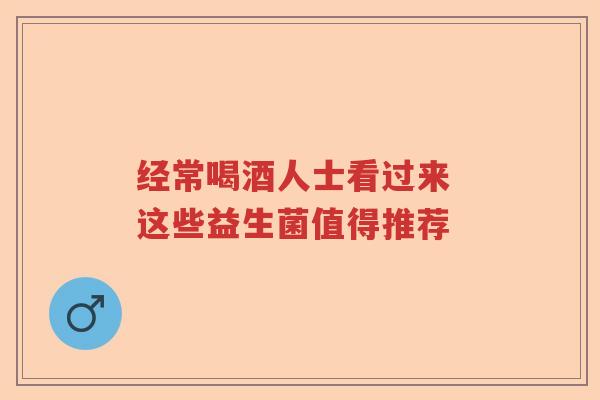 经常喝酒人士看过来 这些益生菌值得推荐
