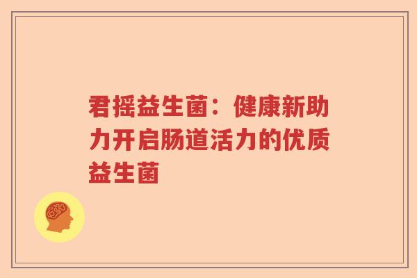君摇益生菌：健康新助力开启肠道活力的优质益生菌