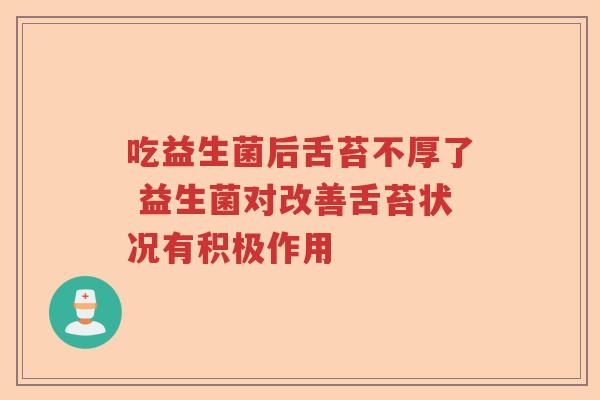 吃益生菌后舌苔不厚了 益生菌对改善舌苔状况有积极作用