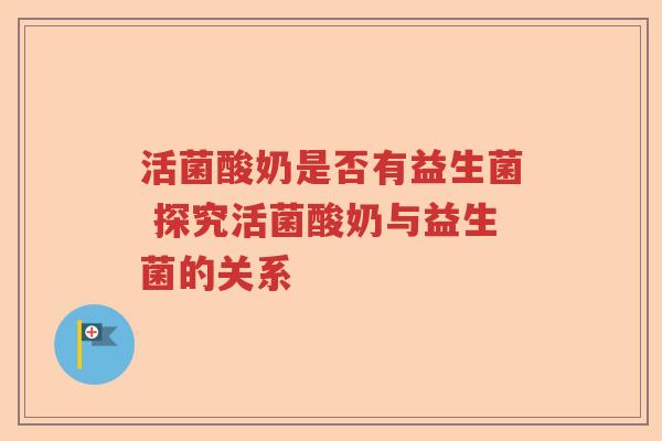 活菌酸奶是否有益生菌 探究活菌酸奶与益生菌的关系