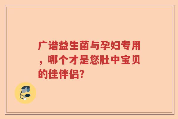 广谱益生菌与孕妇专用，哪个才是您肚中宝贝的佳伴侣？