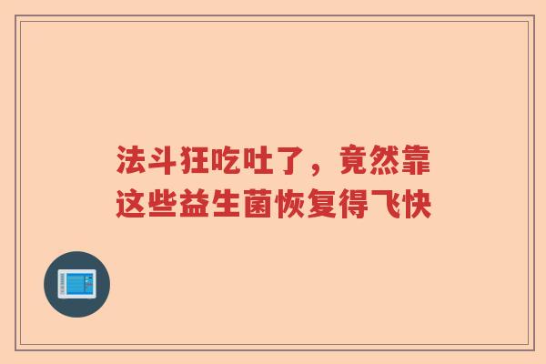 法斗狂吃吐了，竟然靠这些益生菌恢复得飞快