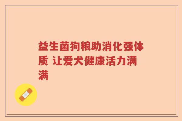 益生菌狗粮助消化强体质 让爱犬健康活力满满