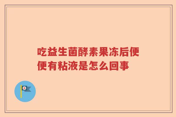 吃益生菌酵素果冻后便便有粘液是怎么回事