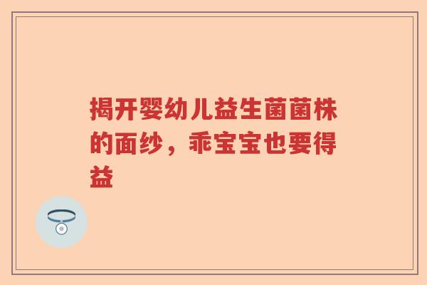 揭开婴幼儿益生菌菌株的面纱，乖宝宝也要得益