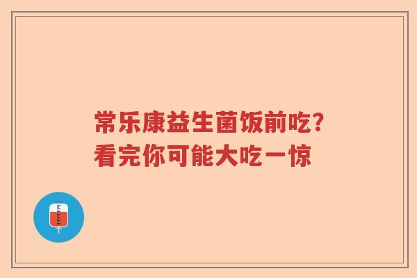 常乐康益生菌饭前吃？看完你可能大吃一惊