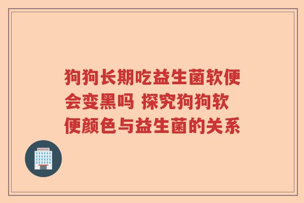 狗狗长期吃益生菌软便会变黑吗 探究狗狗软便颜色与益生菌的关系