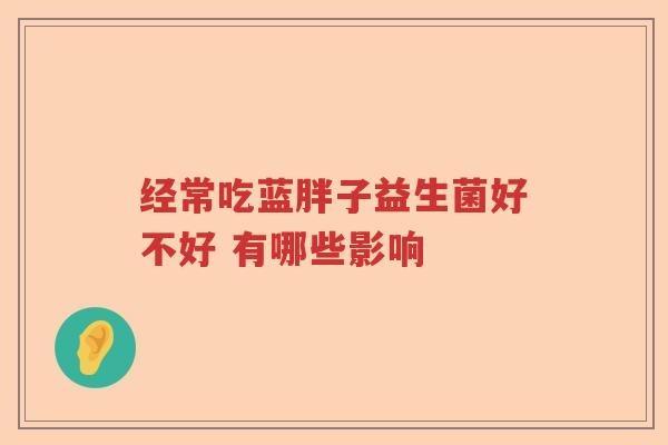 经常吃蓝胖子益生菌好不好 有哪些影响