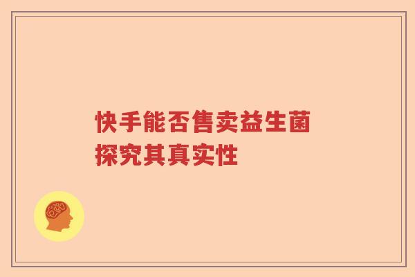 快手能否售卖益生菌 探究其真实性