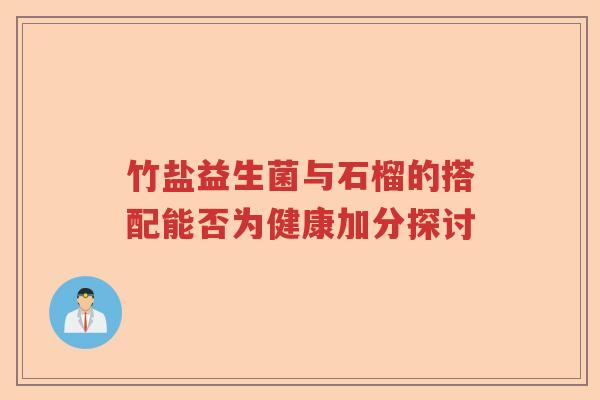 竹盐益生菌与石榴的搭配能否为健康加分探讨