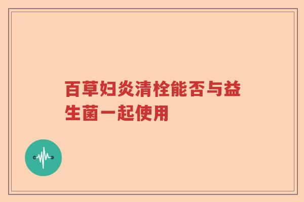 百草妇炎清栓能否与益生菌一起使用