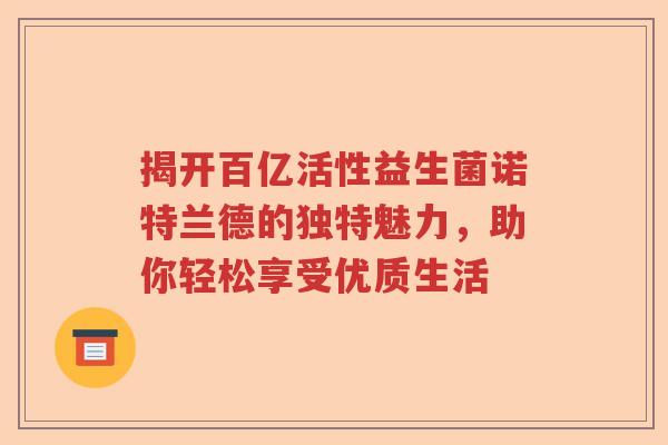 揭开百亿活性益生菌诺特兰德的独特魅力，助你轻松享受优质生活