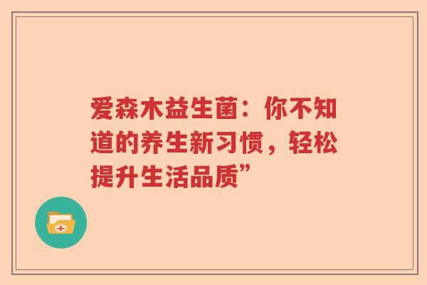 爱森木益生菌：你不知道的养生新习惯，轻松提升生活品质”