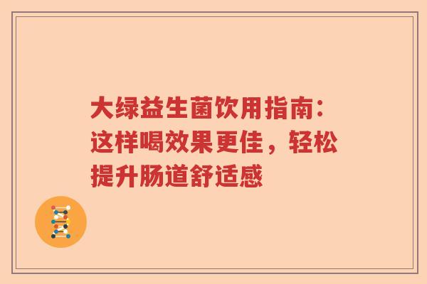 大绿益生菌饮用指南：这样喝效果更佳，轻松提升肠道舒适感