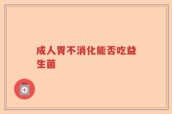 成人胃不消化能否吃益生菌