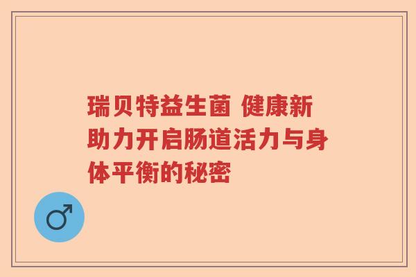 瑞贝特益生菌 健康新助力开启肠道活力与身体平衡的秘密
