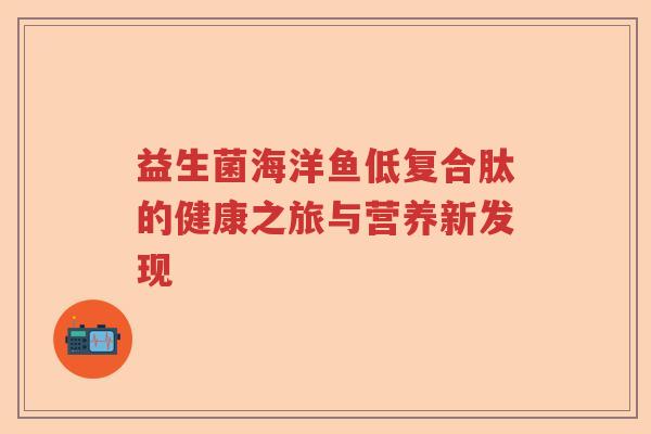 益生菌海洋鱼低复合肽的健康之旅与营养新发现