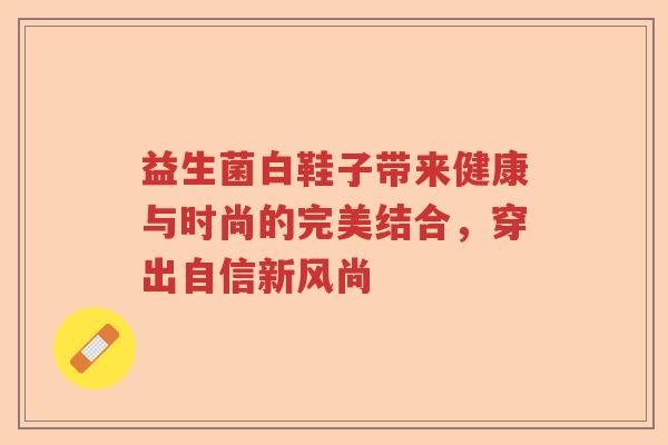 益生菌白鞋子带来健康与时尚的完美结合，穿出自信新风尚