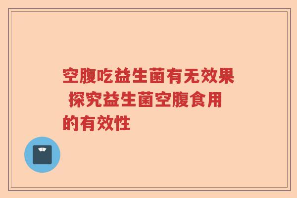 空腹吃益生菌有无效果 探究益生菌空腹食用的有效性