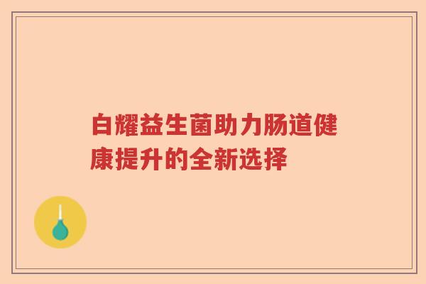 白耀益生菌助力肠道健康提升的全新选择