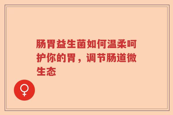 肠胃益生菌如何温柔呵护你的胃，调节肠道微生态