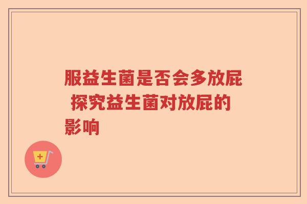服益生菌是否会多放屁 探究益生菌对放屁的影响