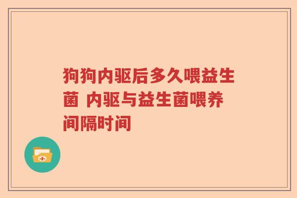 狗狗内驱后多久喂益生菌 内驱与益生菌喂养间隔时间