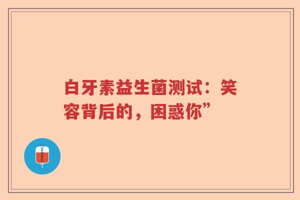 白牙素益生菌测试：笑容背后的，困惑你”