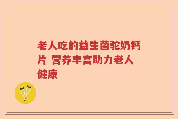 老人吃的益生菌驼奶钙片 营养丰富助力老人健康