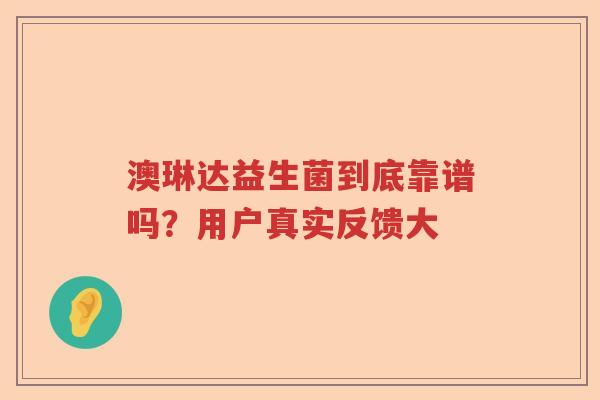 澳琳达益生菌到底靠谱吗？用户真实反馈大