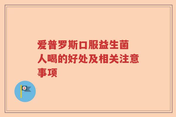 爱普罗斯口服益生菌 人喝的好处及相关注意事项