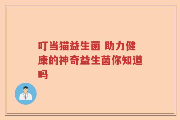 叮当猫益生菌 助力健康的神奇益生菌你知道吗