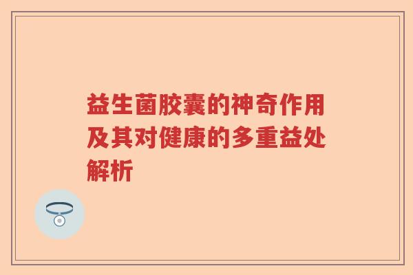 益生菌胶囊的神奇作用及其对健康的多重益处解析