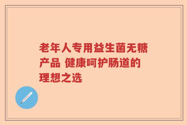 老年人专用益生菌无糖产品 健康呵护肠道的理想之选