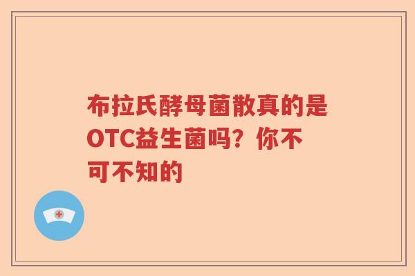 布拉氏酵母菌散真的是OTC益生菌吗？你不可不知的