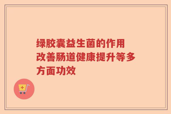 绿胶囊益生菌的作用 改善肠道健康提升等多方面功效