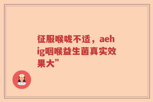 征服喉咙不适，aehig咽喉益生菌真实效果大”