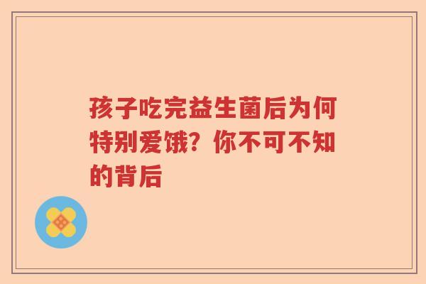 孩子吃完益生菌后为何特别爱饿？你不可不知的背后