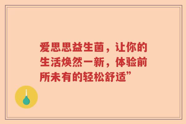 爱思思益生菌，让你的生活焕然一新，体验前所未有的轻松舒适”