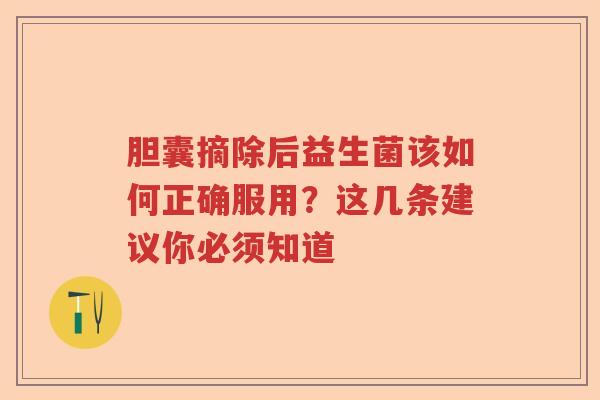 胆囊摘除后益生菌该如何正确服用？这几条建议你必须知道