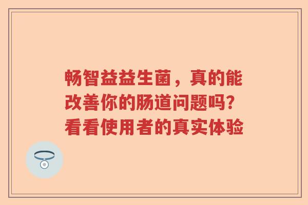 畅智益益生菌，真的能改善你的肠道问题吗？看看使用者的真实体验