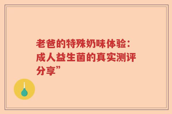 老爸的特殊奶味体验：成人益生菌的真实测评分享”