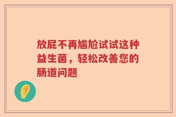 放屁不再尴尬试试这种益生菌，轻松改善您的肠道问题
