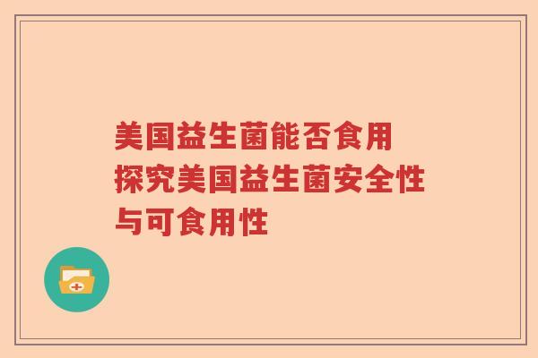 美国益生菌能否食用 探究美国益生菌安全性与可食用性