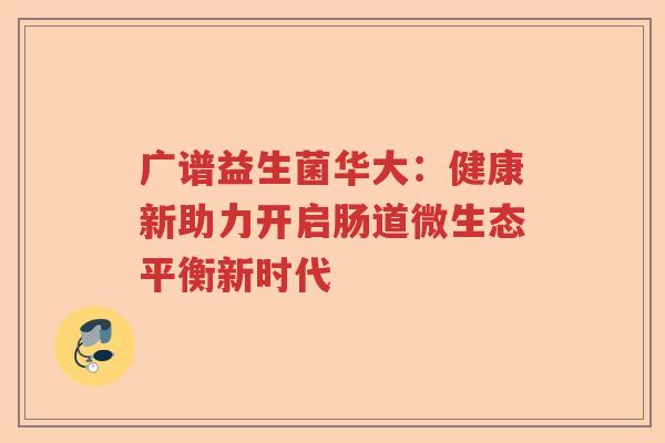 广谱益生菌华大：健康新助力开启肠道微生态平衡新时代